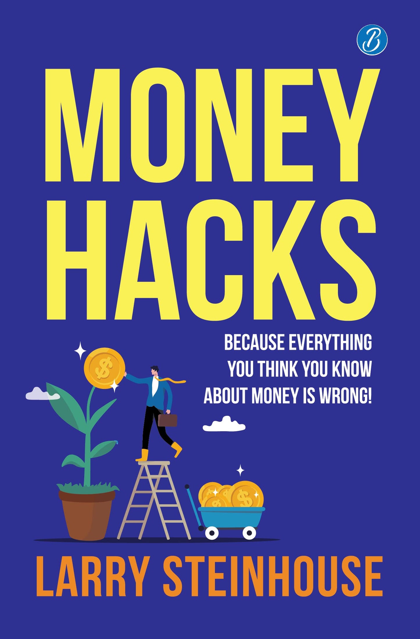 Money Hacks: Because everything you think you know about money is wrong! ? The smartest ways to make more money - Larry Steinhouse