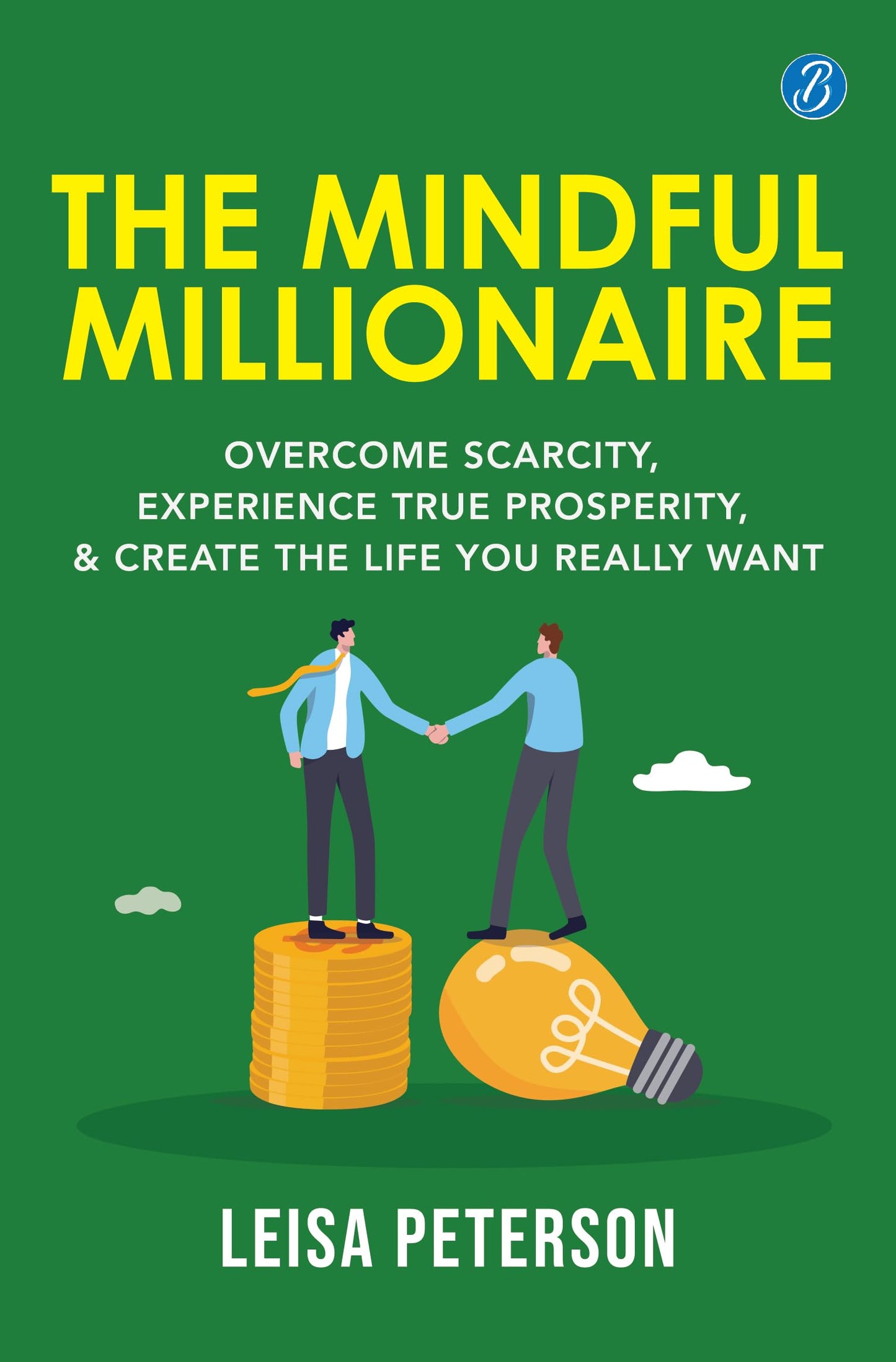 The Mindful Millionaire: Overcome Scarcity, Experience True Prosperity, and Create the Life You Really Want ? Epic ways to make money - Leisa Peterson