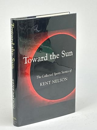 Toward the Sun - The Collected Sports Stories of Kent Nelson by Nelson, Kent,