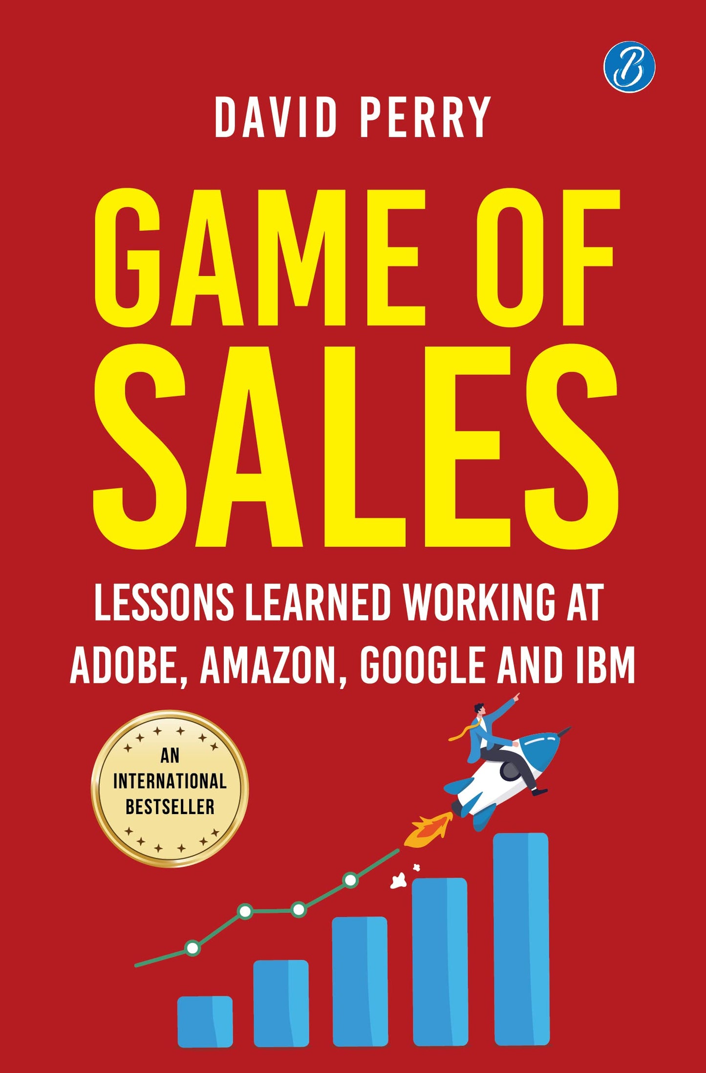Game of Sales: Lessons learnt working at Adobe, Amazon, Google and IBM ? Life-changing lessons from one of the worlds best sales professionals - David Perry