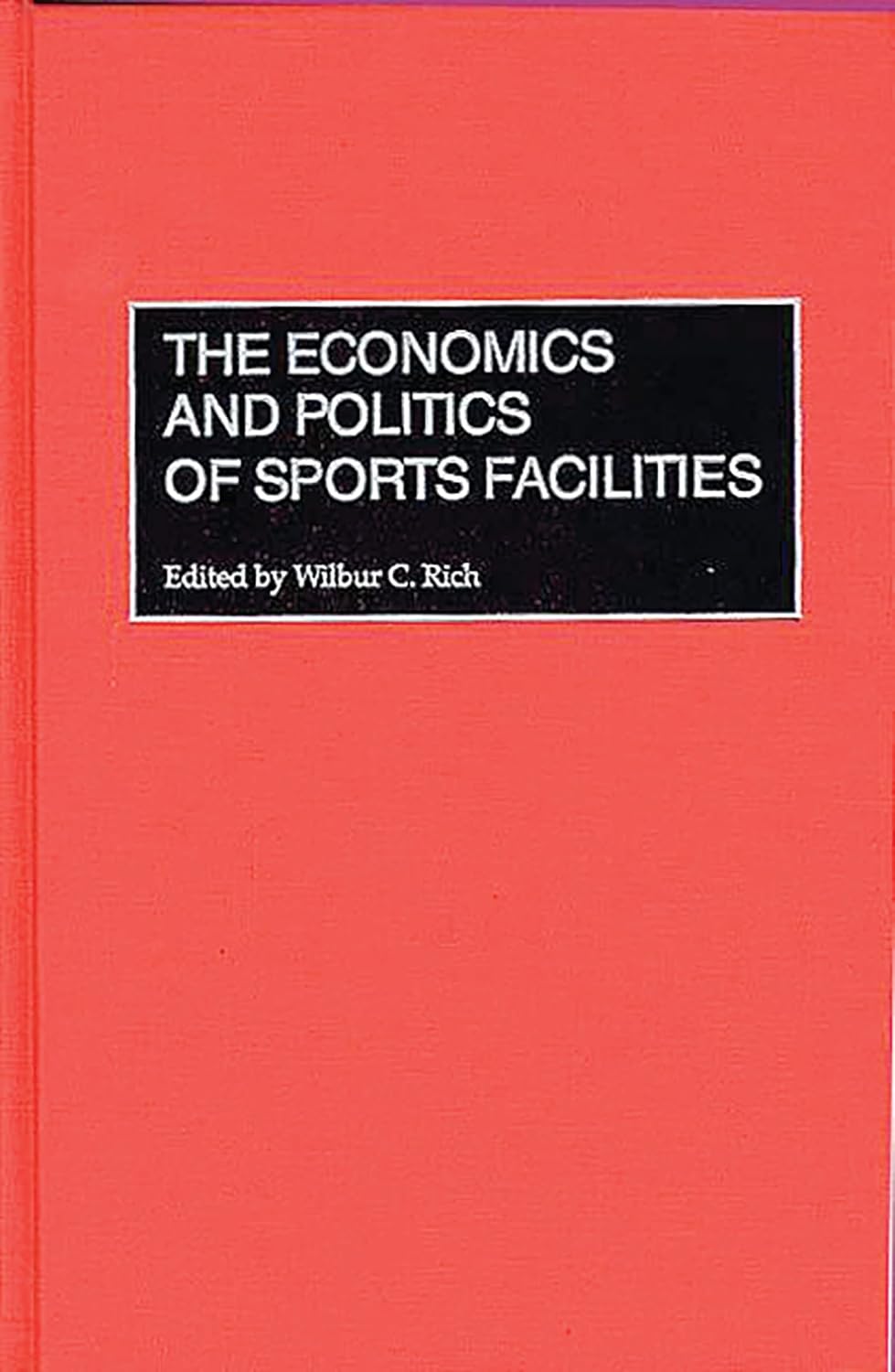 The Economics and Politics of Sports Facilities: by Wilbur C. Rich ,,