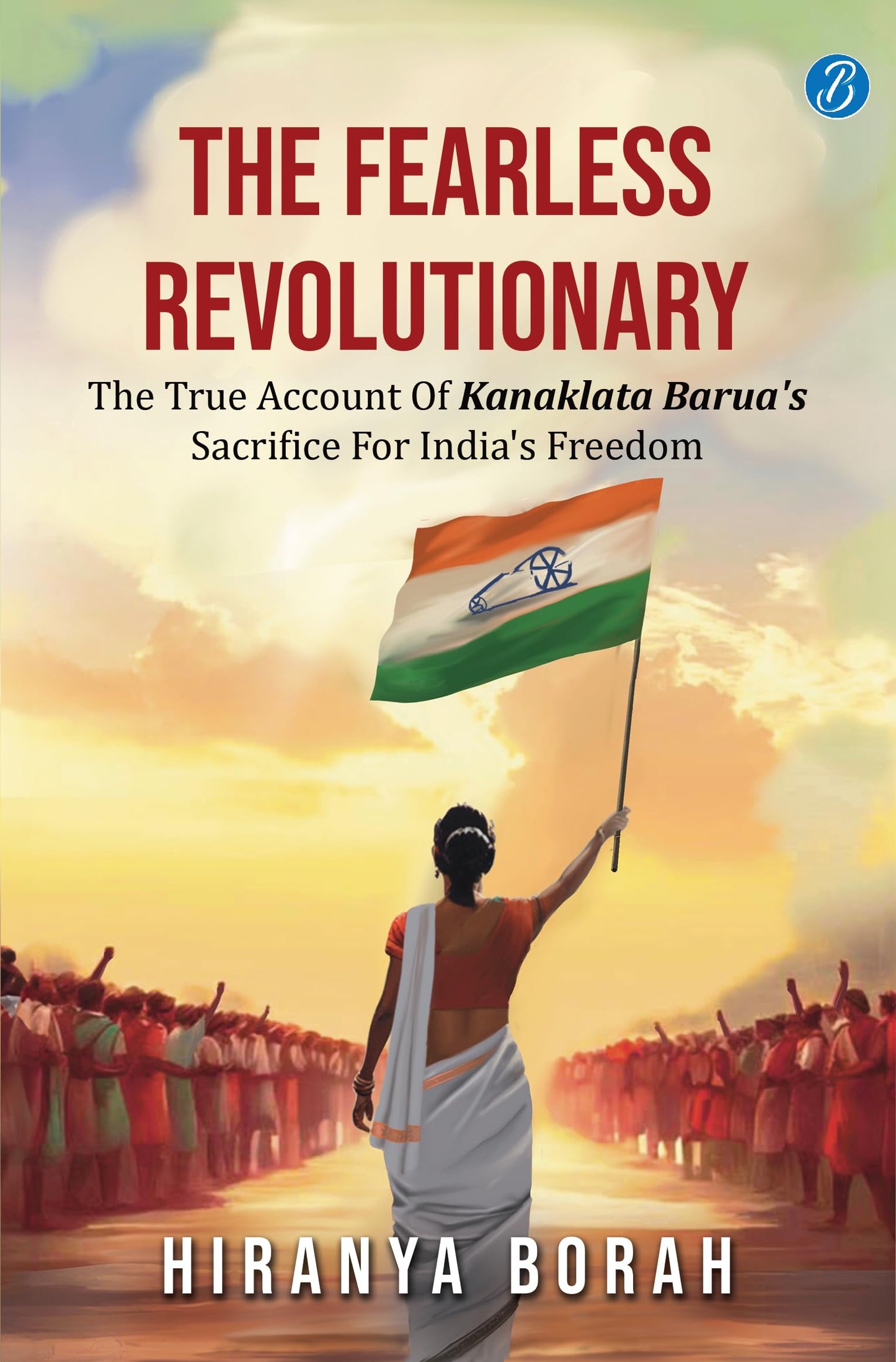 The Fearless Revolutionary: The true account of Kanaklata Barua's sacrifice for India's freedom ? True story of one of the greatest freedom fighters from Assam - Hiranya Borah