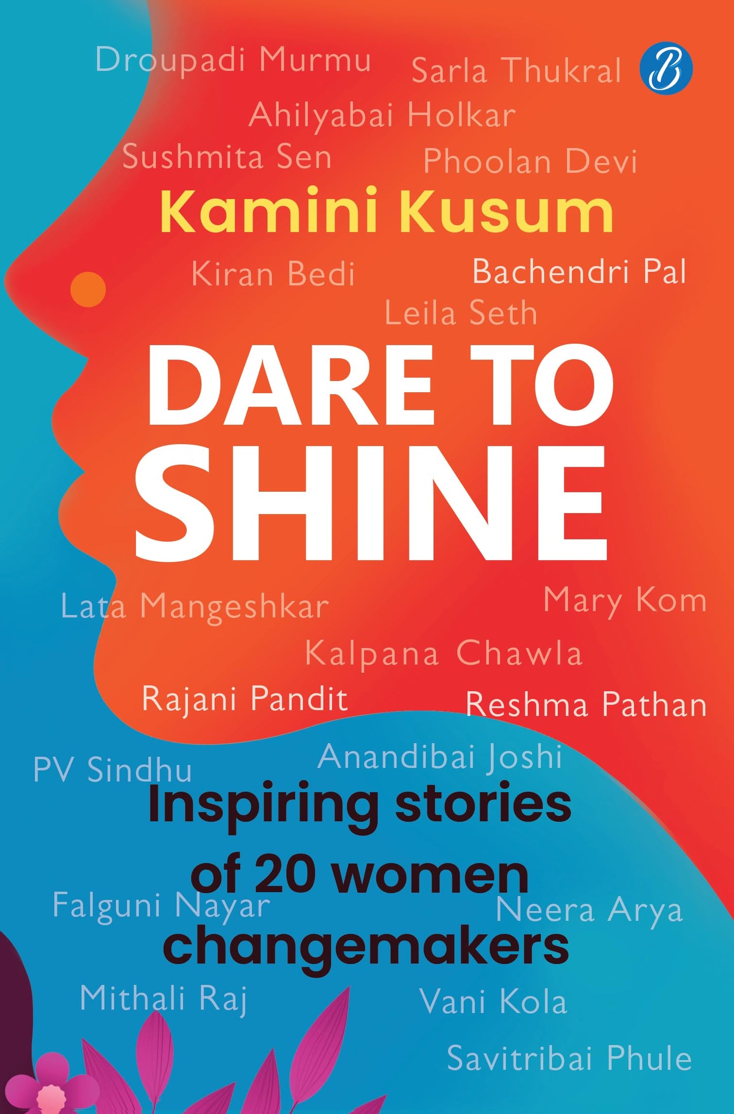 Dare to Shine: Inspiring stories of 20 women changemakers ? True accounts of women leaders in diverse fields ? Droupadi Murmu, Sushmita Sen, P.V. Sindhu and many more - Kamini Kusum