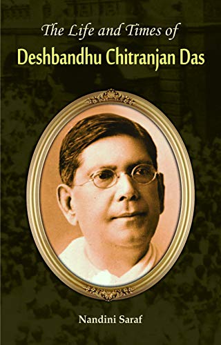 The Life And Times Biography Of Deshbandhu Chittaranjan Das: A Revolutionary LeaderS Journey-Nandini Saraf