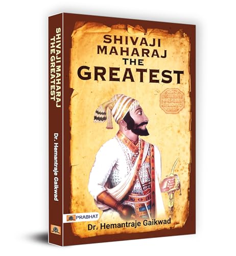 Shivaji Maharaj The Greatest | The Incomparable Warrior, Skilful Organiser And Inspirational Leader | A Saga Of Bravery, Diplomacy And Foresight In The Concept Of Hindavi Swarajya-Dr. Hemantraje Gaikwad