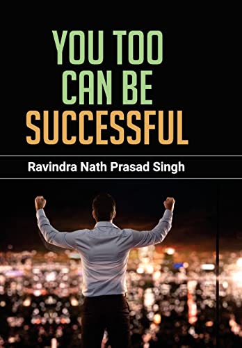 You Too Can Be Successful (Strong Will, Dedication, Responsibility, Discipline, Self-Confidence, Character, Patience And Courage Towards Achieving Your Goals) Recommended Self-Help Book-Ravindra Nath Prasad Singh