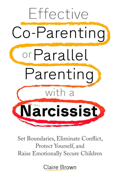 Effective Co-Parenting or Parallel Parenting with a Narcissist: Set Boundaries, Eliminate Conflict, Protect Yourself, and Raise Emotionally Secure Children