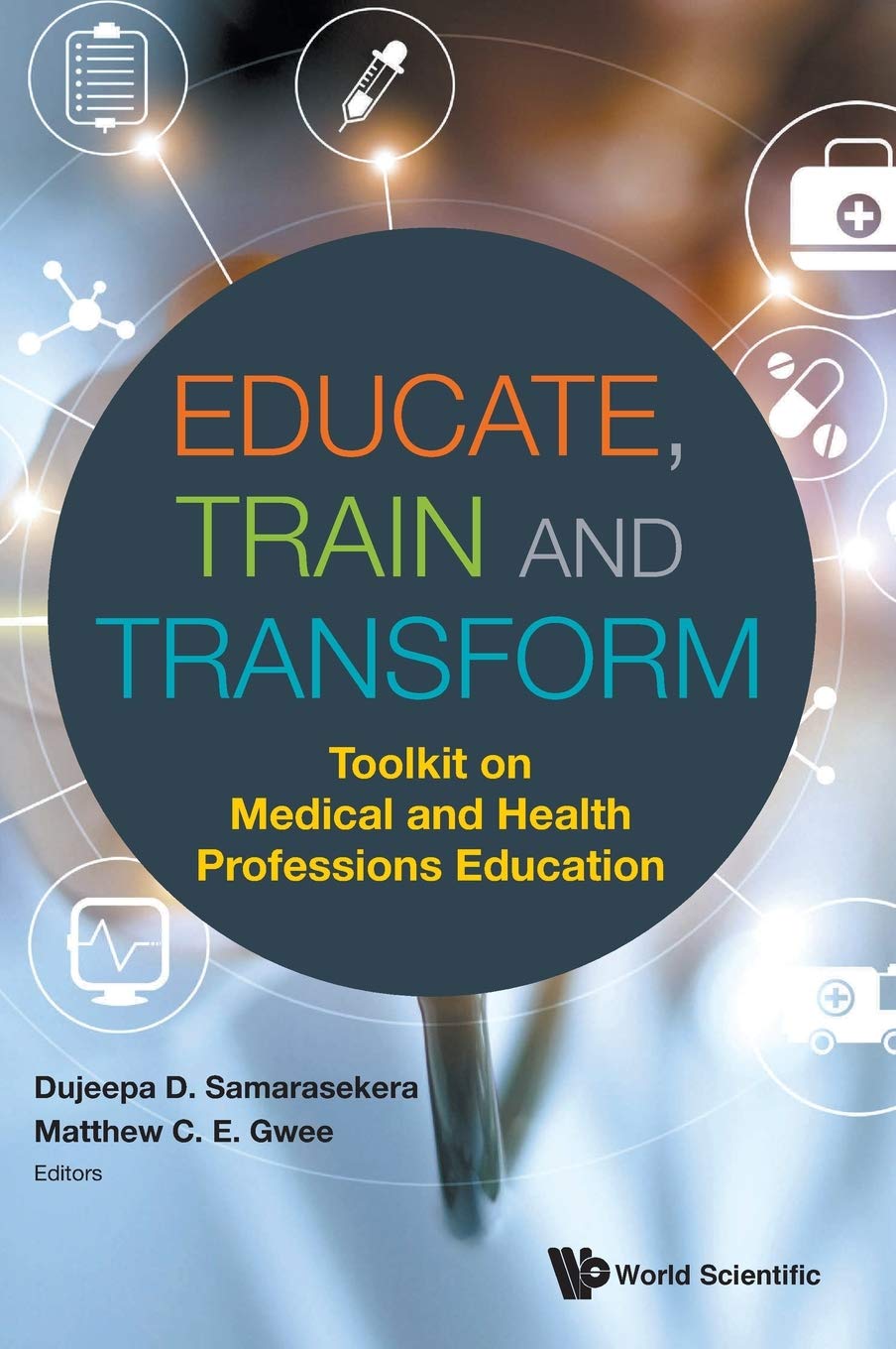 Educate, Train and Transform: Toolkit on Medical and Health Professions Education by Dujeepa Samarasekera , Matthew C E Gwee ,