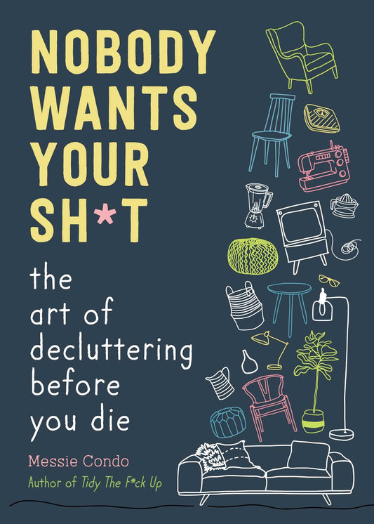 Nobody Wants Your Sh*t: The Art of Decluttering Before You Die 