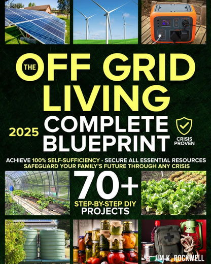 The Off-Grid Living Blueprint: Complete & Proven DIY Solutions to Achieve 100% Self-Sufficiency. Secure All Essential Resources, Fortify Your Home & Safeguard Your Family’s Future Through Any Crisis 