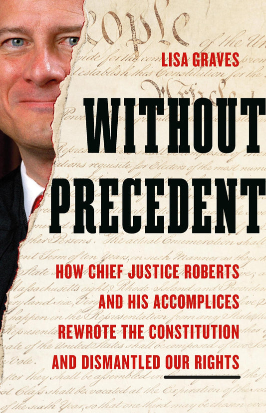 Without Precedent: How Chief Justice Roberts and His Accomplices Rewrote the Constitution and Dismantled Our Rights 