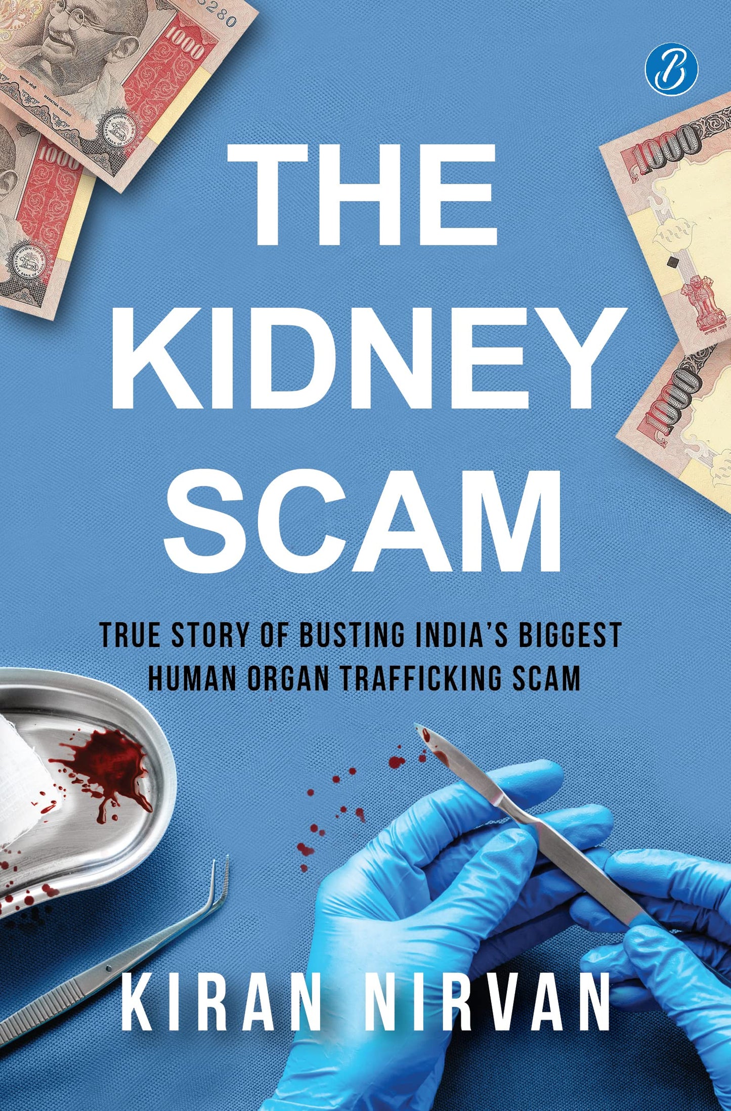 The Kidney Scam: True story of busting Indias biggest human organ trafficking scam ? A true crime that shocked the nation - Kiran Nirvan