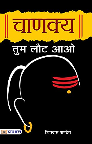 Chanakya Tum Laut Aao: Sutras Of Chanakya (Chanakya NeetiThe Political Ethics Of Chanakya) Base Of Kautilya Arthashastra In Hindi-Shivdas Pandey